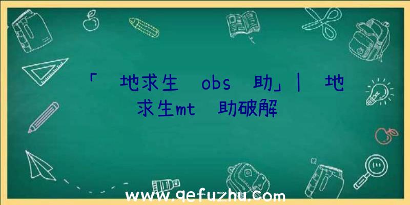 「绝地求生过obs辅助」|绝地求生mt辅助破解